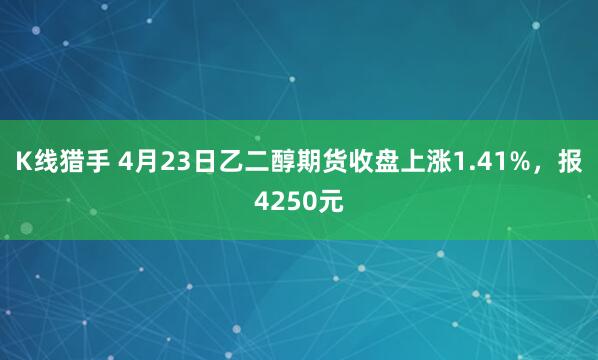 K线猎手 4月23日乙二醇期货收盘上涨1.41%，报4250元