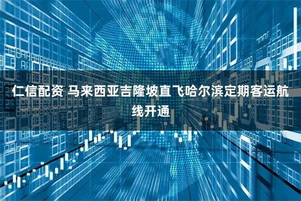 仁信配资 马来西亚吉隆坡直飞哈尔滨定期客运航线开通