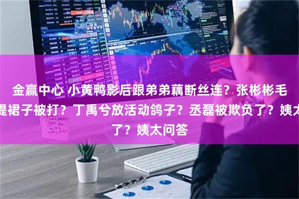 金赢中心 小黄鸭影后跟弟弟藕断丝连？张彬彬毛晓彤提裙子被打？丁禹兮放活动鸽子？丞磊被欺负了？姨太问答