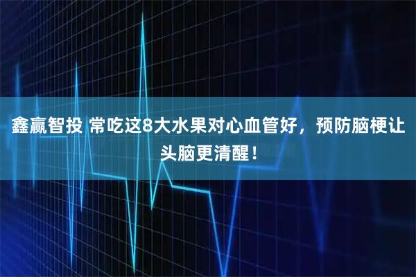 鑫赢智投 常吃这8大水果对心血管好，预防脑梗让头脑更清醒！