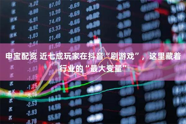 申宝配资 近七成玩家在抖音“刷游戏”，这里藏着行业的“最大变量”