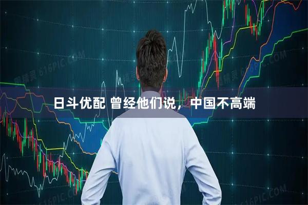 日斗优配 曾经他们说，中国不高端