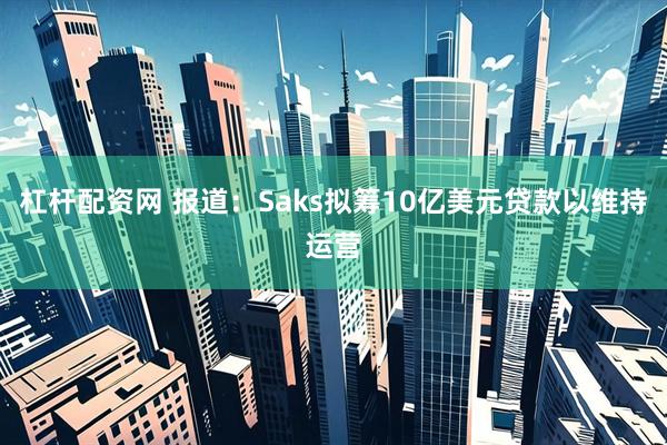 杠杆配资网 报道：Saks拟筹10亿美元贷款以维持运营
