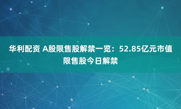 华利配资 A股限售股解禁一览：52.85亿元市值限售股今日解禁