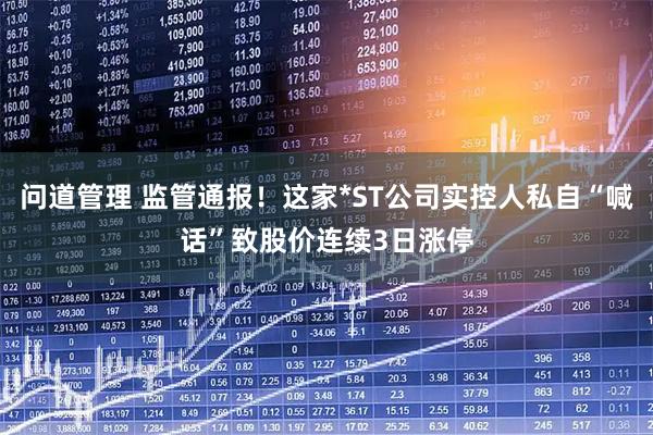问道管理 监管通报！这家*ST公司实控人私自“喊话”致股价连续3日涨停