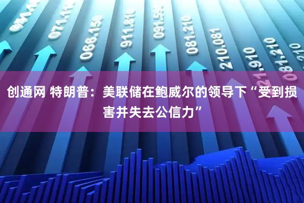 创通网 特朗普：美联储在鲍威尔的领导下“受到损害并失去公信力”