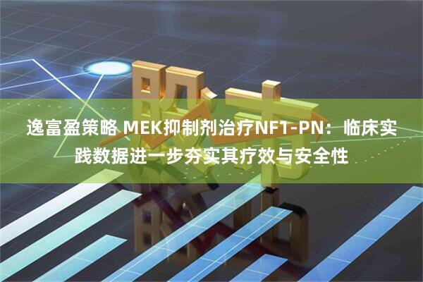 逸富盈策略 MEK抑制剂治疗NF1-PN：临床实践数据进一步夯实其疗效与安全性