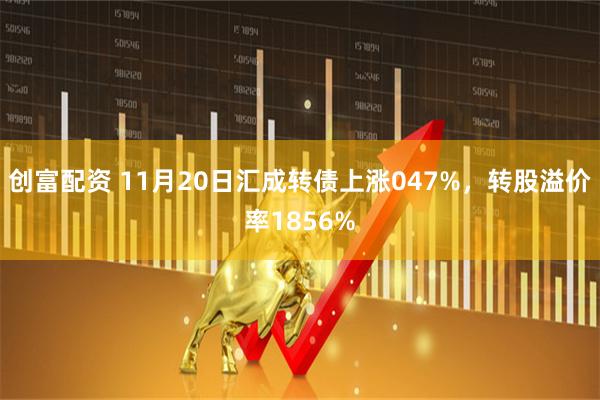 创富配资 11月20日汇成转债上涨047%，转股溢价率1856%