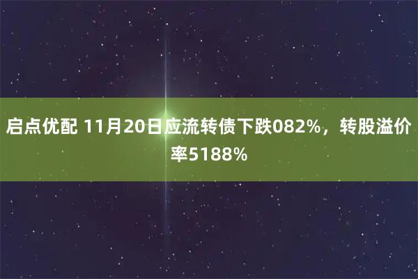 启点优配 11月20日应流转债下跌082%，转股溢价率5188%
