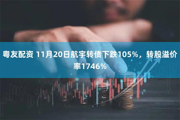 粤友配资 11月20日航宇转债下跌105%，转股溢价率1746%