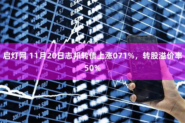 启灯网 11月20日志邦转债上涨071%，转股溢价率50%