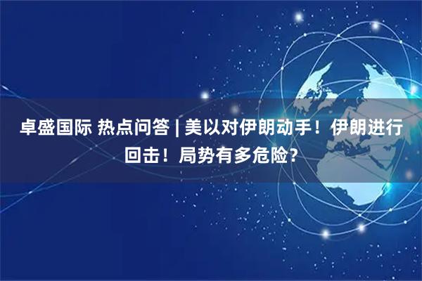 卓盛国际 热点问答 | 美以对伊朗动手！伊朗进行回击！局势有多危险？